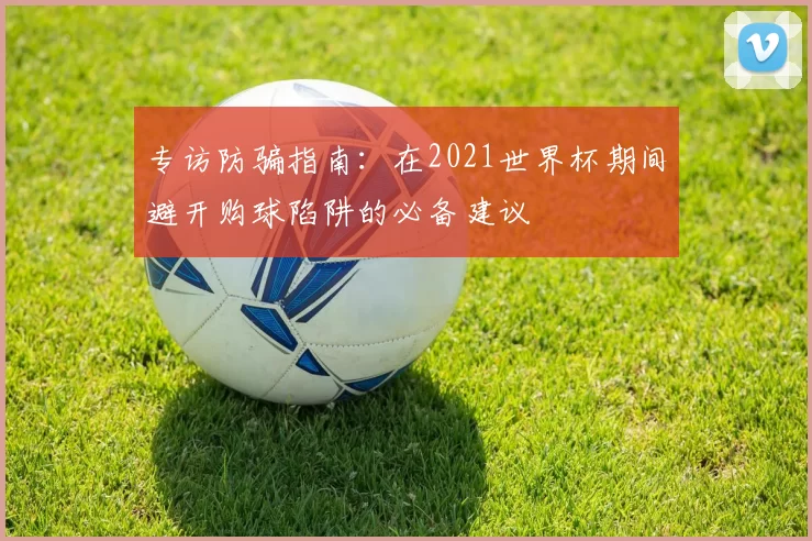 专访防骗指南:在2021世界杯期间避开购球陷阱的必备建议