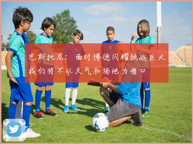 巴斯托尼：面对博德闪耀挑战巨大我们将不以天气和场地为借口