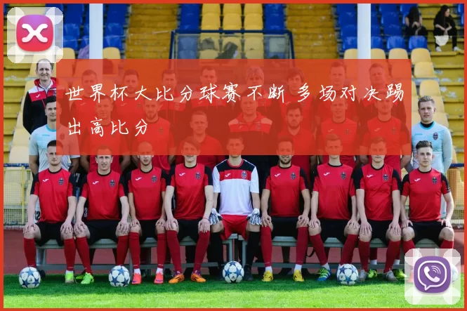 世界杯大比分球赛不断 多场对决踢出高比分