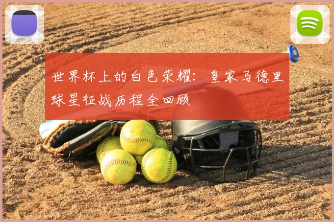 世界杯上的白色荣耀：皇家马德里球星征战历程全回顾