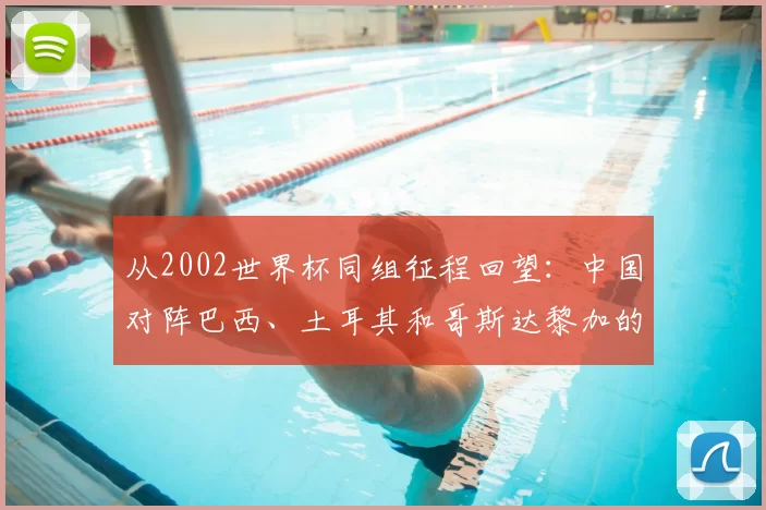 从2002世界杯同组征程回望:中国对阵巴西、土耳其和哥斯达黎加的故事