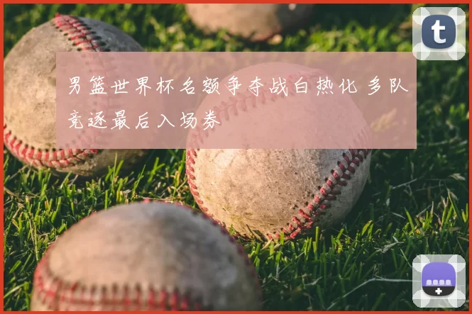 男篮世界杯名额争夺战白热化 多队竞逐最后入场券