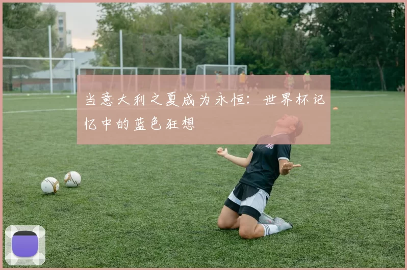 当意大利之夏成为永恒：世界杯记忆中的蓝色狂想