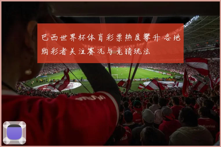 巴西世界杯体育彩票热度攀升 各地购彩者关注赛况与竞猜玩法