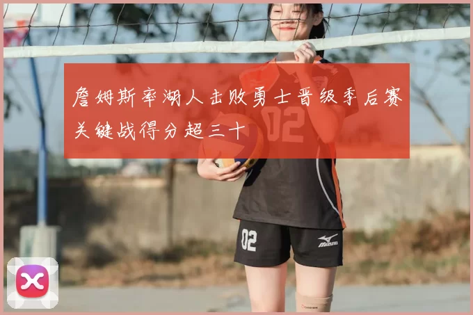 詹姆斯率湖人击败勇士晋级季后赛关键战得分超三十