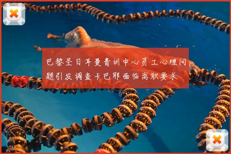 巴黎圣日耳曼青训中心员工心理问题引发调查卡巴耶面临离职要求