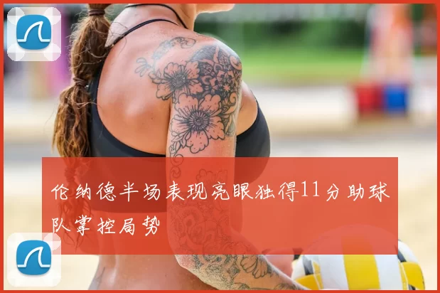 伦纳德半场表现亮眼独得11分助球队掌控局势