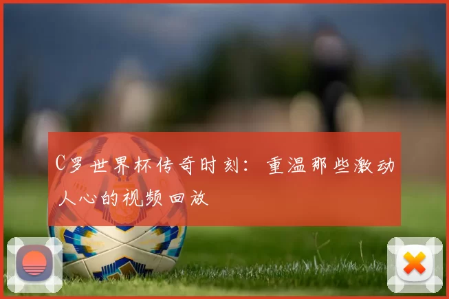 C罗世界杯传奇时刻:重温那些激动人心的视频回放