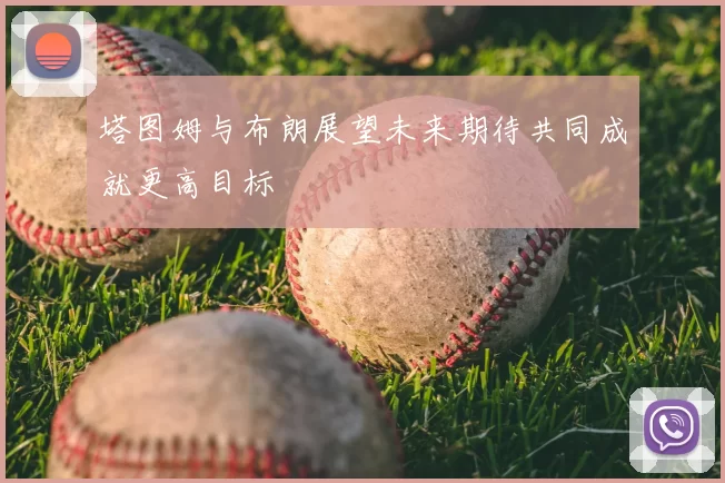 塔图姆与布朗展望未来期待共同成就更高目标