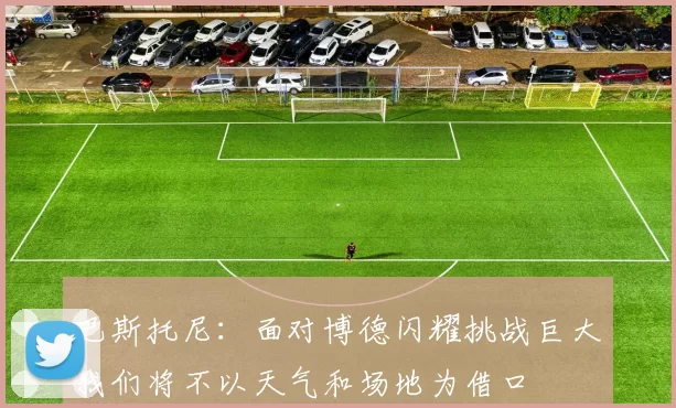巴斯托尼:面对博德闪耀挑战巨大我们将不以天气和场地为借口