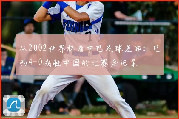 从2002世界杯看中巴足球差距:巴西4-0战胜中国的比赛全记录