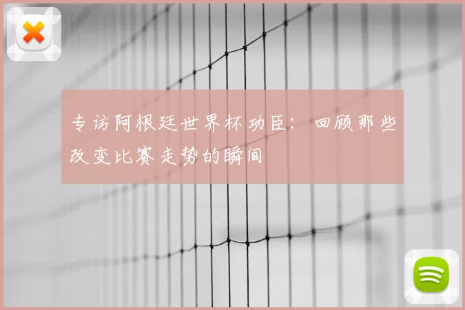 专访阿根廷世界杯功臣：回顾那些改变比赛走势的瞬间