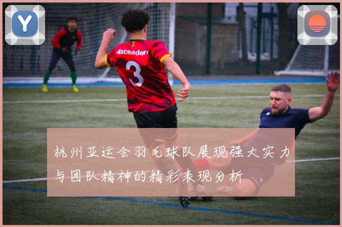 杭州亚运会羽毛球队展现强大实力与团队精神的精彩表现分析