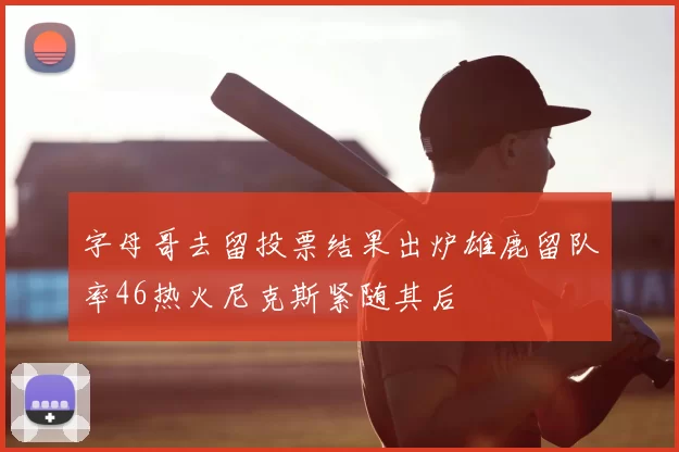 字母哥去留投票结果出炉雄鹿留队率46热火尼克斯紧随其后
