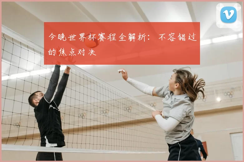 今晚世界杯赛程全解析：不容错过的焦点对决