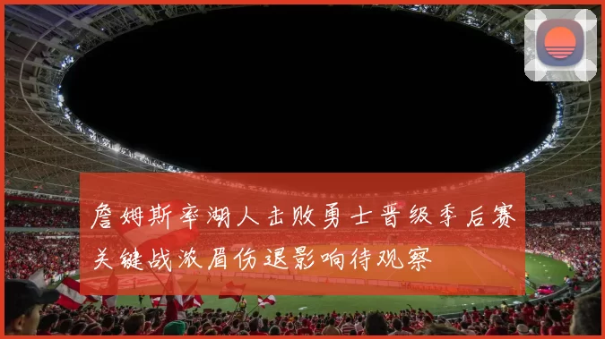 詹姆斯率湖人击败勇士晋级季后赛关键战浓眉伤退影响待观察