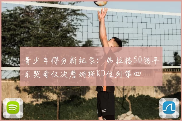青少年得分新纪录:弗拉格50场平东契奇仅次詹姆斯KD位列第四