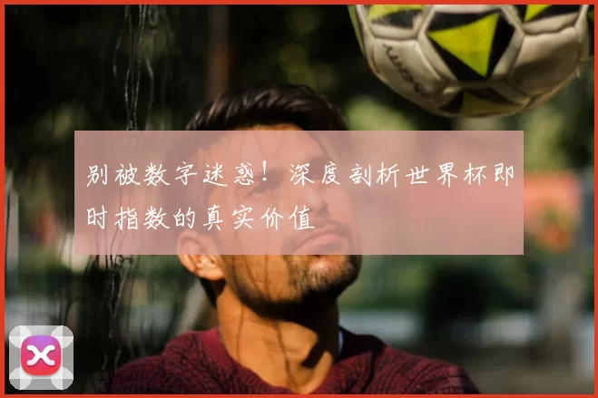 别被数字迷惑！深度剖析世界杯即时指数的真实价值