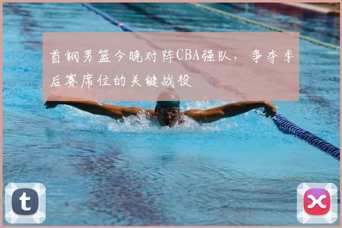 首钢男篮今晚对阵CBA强队，争夺季后赛席位的关键战役