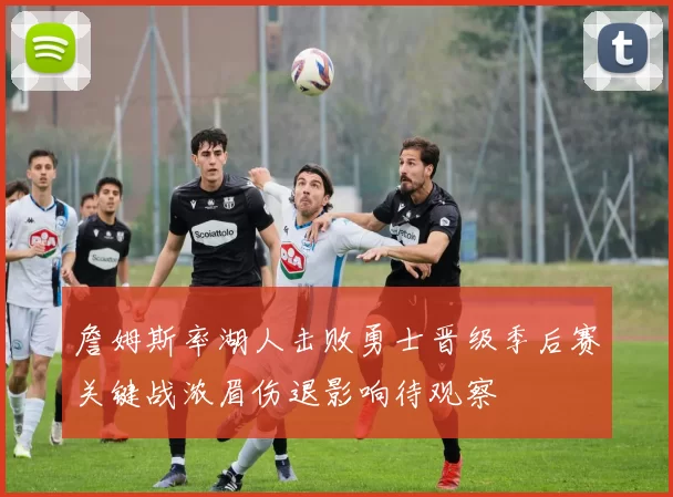 詹姆斯率湖人击败勇士晋级季后赛关键战浓眉伤退影响待观察