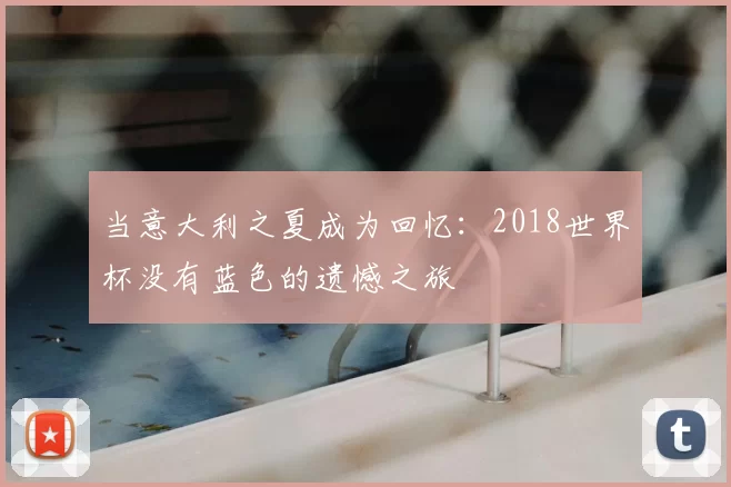 当意大利之夏成为回忆:2018世界杯没有蓝色的遗憾之旅