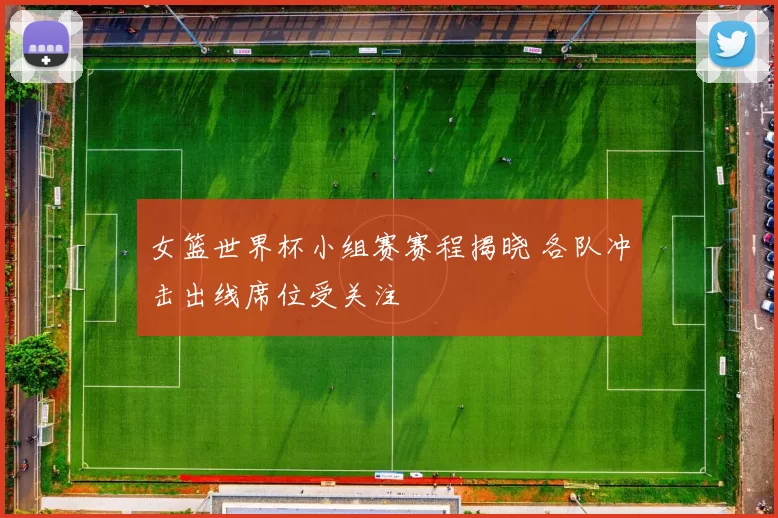 女篮世界杯小组赛赛程揭晓 各队冲击出线席位受关注