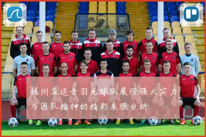杭州亚运会羽毛球队展现强大实力与团队精神的精彩表现分析