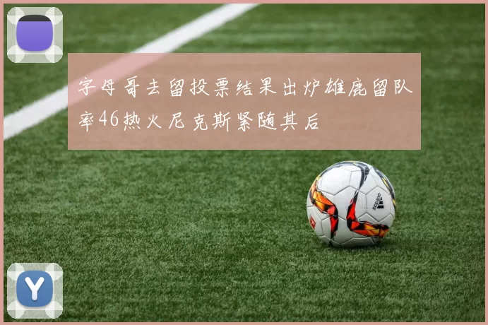 字母哥去留投票结果出炉雄鹿留队率46热火尼克斯紧随其后