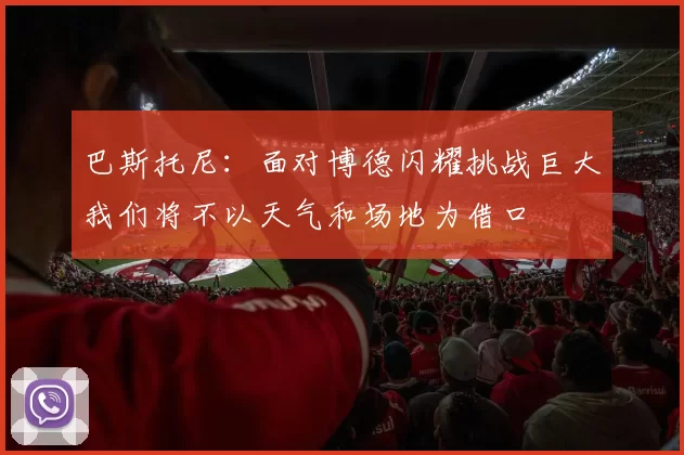 巴斯托尼:面对博德闪耀挑战巨大我们将不以天气和场地为借口