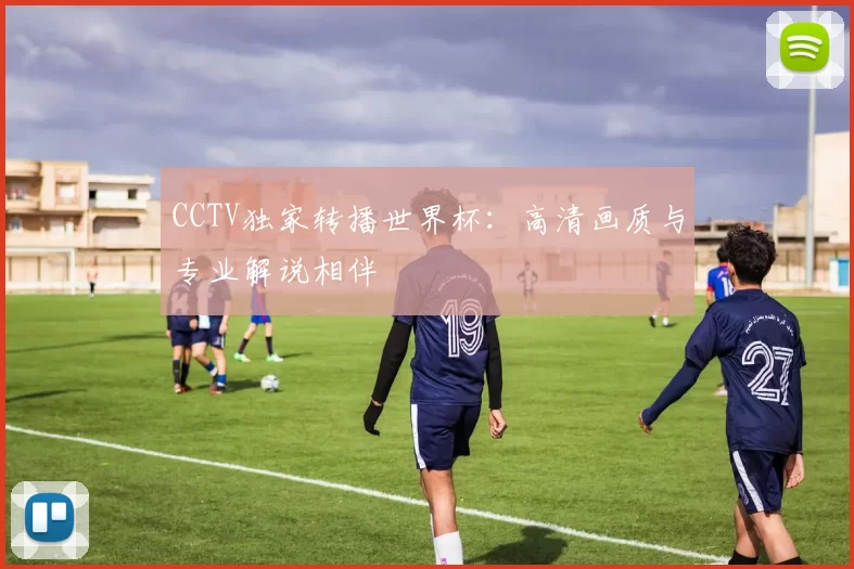 CCTV独家转播世界杯:高清画质与专业解说相伴