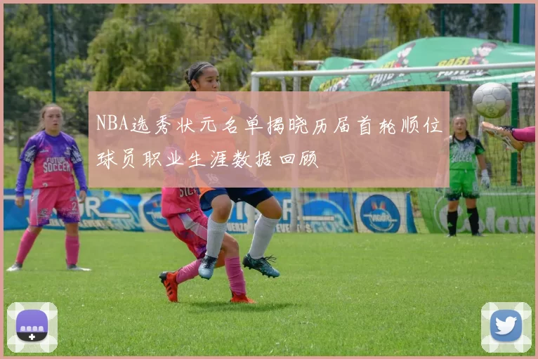 NBA选秀状元名单揭晓历届首轮顺位球员职业生涯数据回顾