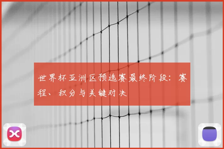 世界杯亚洲区预选赛最终阶段：赛程、积分与关键对决