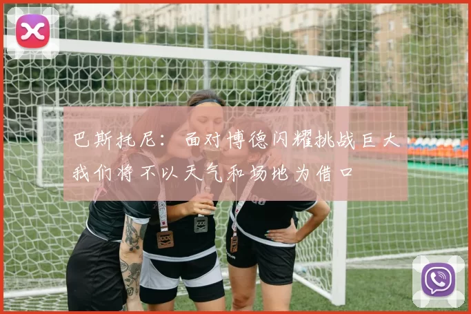 巴斯托尼:面对博德闪耀挑战巨大我们将不以天气和场地为借口