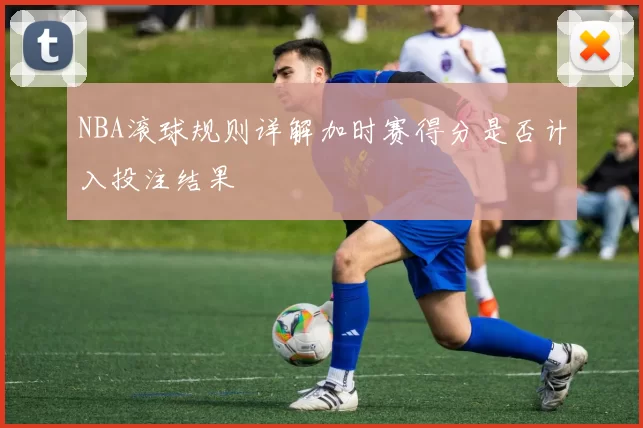 NBA滚球规则详解加时赛得分是否计入投注结果