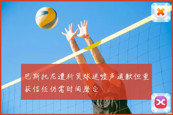 巴斯托尼遭科莫球迷嘘声道歉但重获信任仍需时间磨合