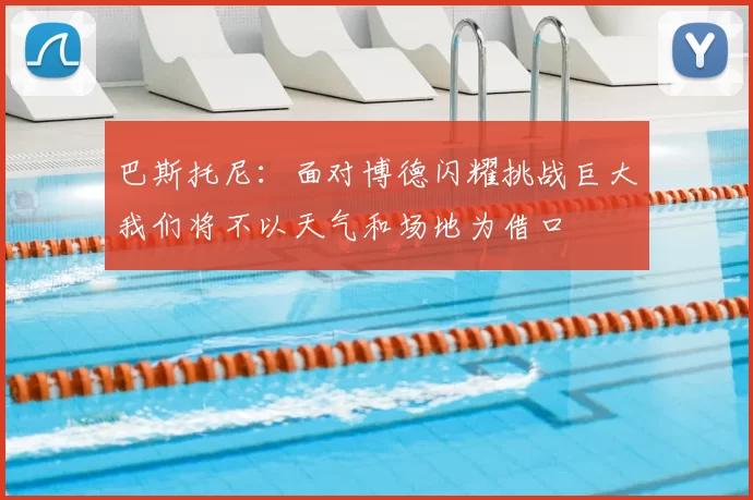 巴斯托尼：面对博德闪耀挑战巨大我们将不以天气和场地为借口