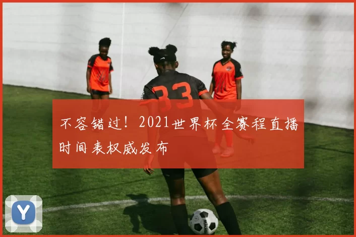 不容错过！2021世界杯全赛程直播时间表权威发布