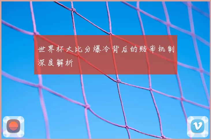 世界杯大比分爆冷背后的赔率机制深度解析