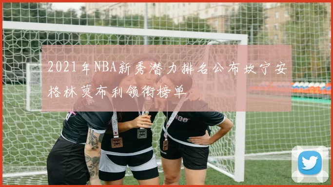 2021年NBA新秀潜力排名公布坎宁安格林莫布利领衔榜单