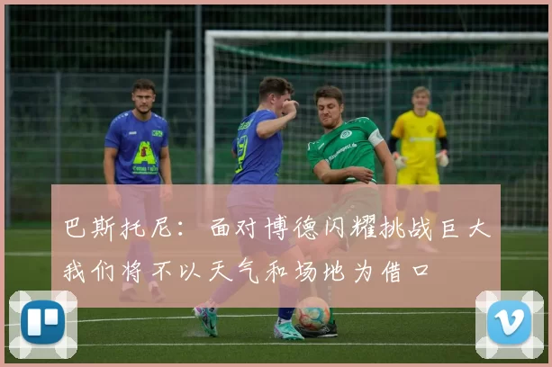 巴斯托尼：面对博德闪耀挑战巨大我们将不以天气和场地为借口