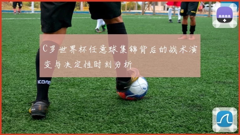 C罗世界杯任意球集锦背后的战术演变与决定性时刻分析