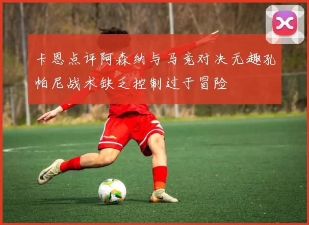 卡恩点评阿森纳与马竞对决无趣孔帕尼战术缺乏控制过于冒险