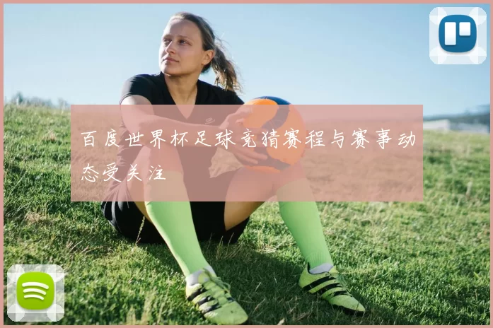 百度世界杯足球竞猜赛程与赛事动态受关注