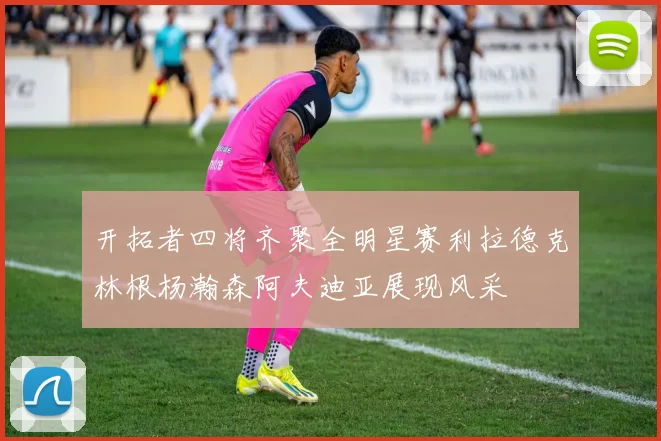 开拓者四将齐聚全明星赛利拉德克林根杨瀚森阿夫迪亚展现风采