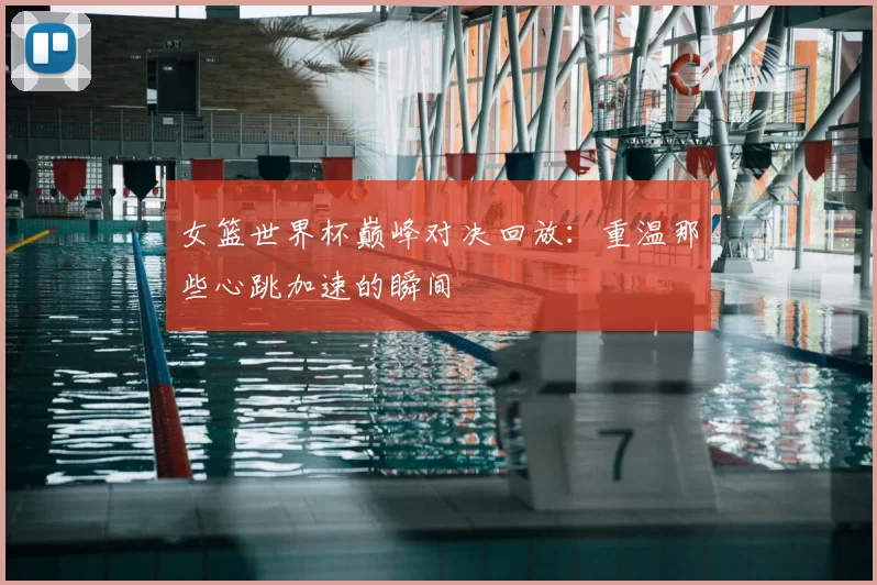 女篮世界杯巅峰对决回放:重温那些心跳加速的瞬间