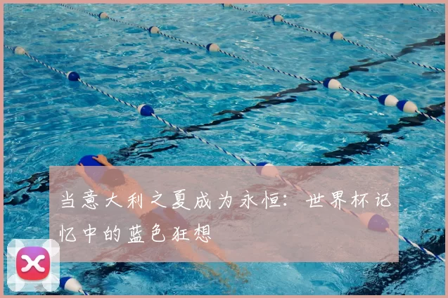 当意大利之夏成为永恒：世界杯记忆中的蓝色狂想