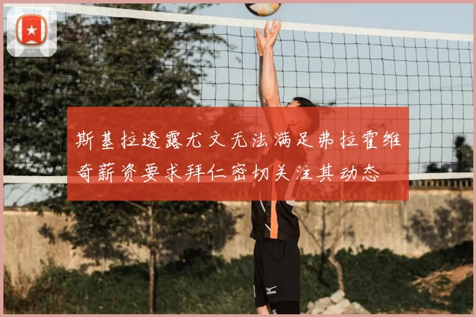 斯基拉透露尤文无法满足弗拉霍维奇薪资要求拜仁密切关注其动态