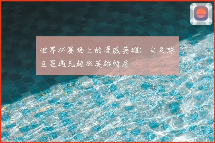 世界杯赛场上的漫威英雄：当足球巨星遇见超级英雄特质