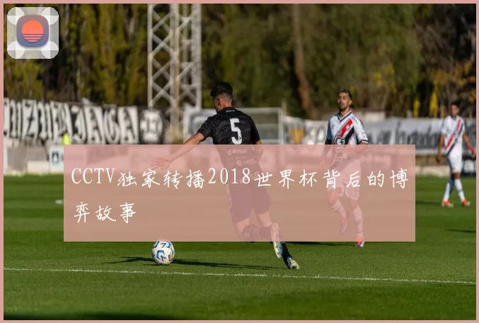 CCTV独家转播2018世界杯背后的博弈故事