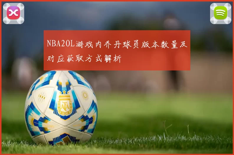 NBA2OL游戏内乔丹球员版本数量及对应获取方式解析